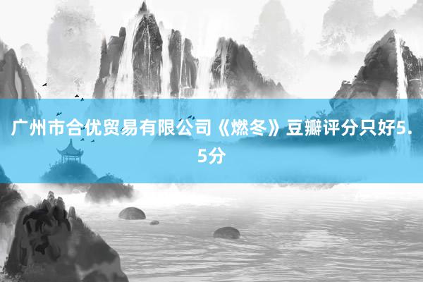 广州市合优贸易有限公司《燃冬》豆瓣评分只好5.5分