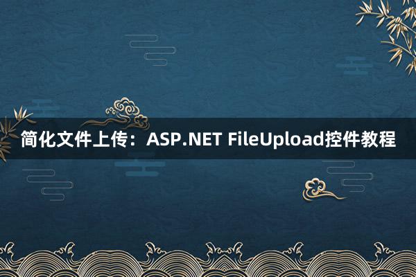 简化文件上传：ASP.NET FileUpload控件教程
